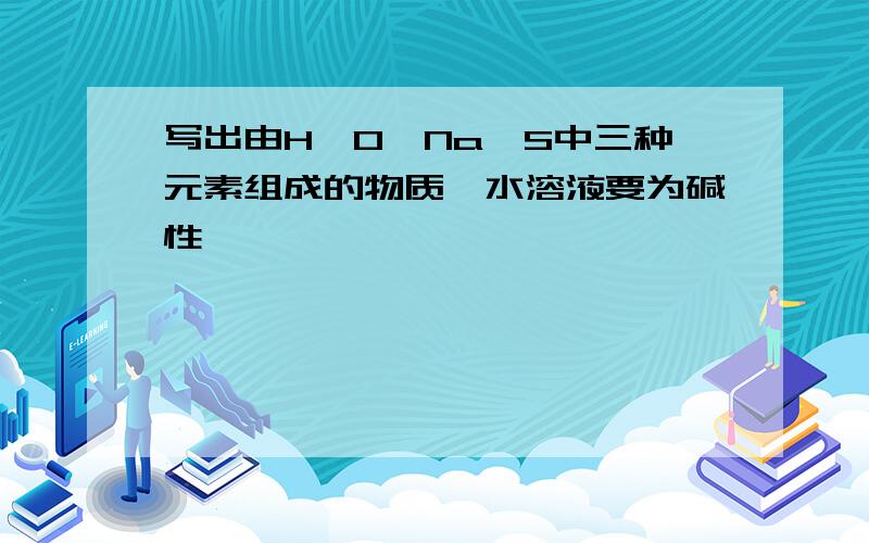 写出由H、O、Na、S中三种元素组成的物质,水溶液要为碱性