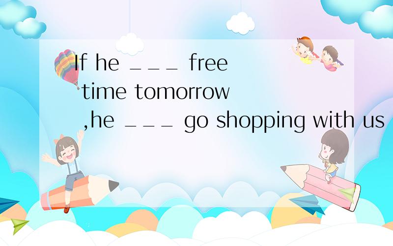 If he ___ free time tomorrow ,he ___ go shopping with us .