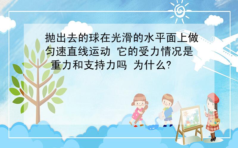 抛出去的球在光滑的水平面上做匀速直线运动 它的受力情况是 重力和支持力吗 为什么?