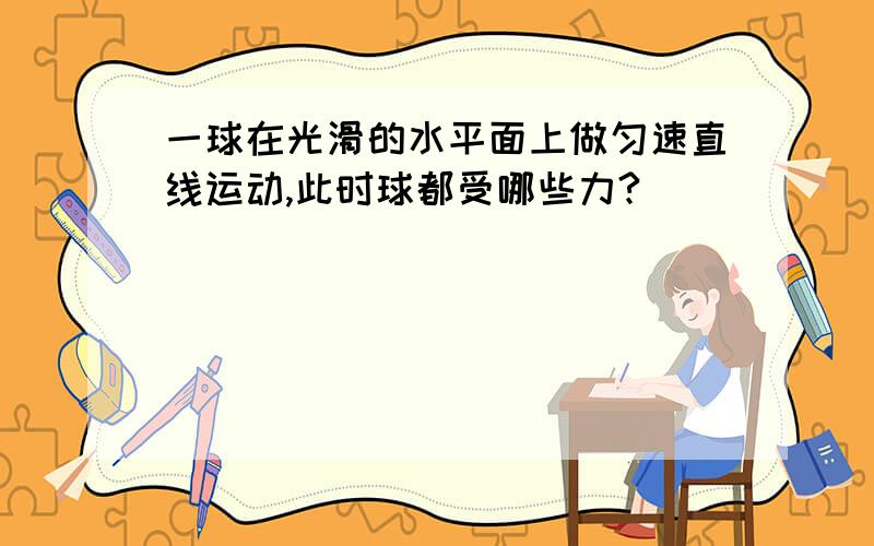 一球在光滑的水平面上做匀速直线运动,此时球都受哪些力?