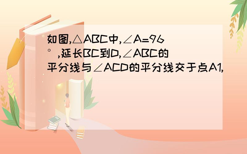 如图,△ABC中,∠A=96°,延长BC到D,∠ABC的平分线与∠ACD的平分线交于点A1,