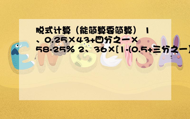 脱式计算（能简算要简算） 1、0.25×43+四分之一×58-25％ 2、36×[1-(0.5+三分之一）]