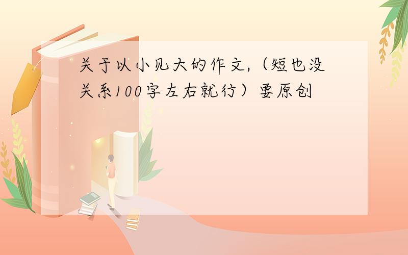 关于以小见大的作文,（短也没关系100字左右就行）要原创