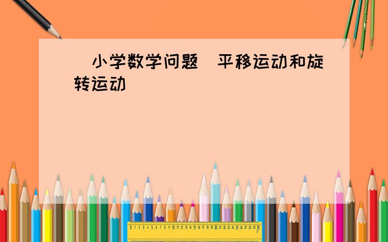 (小学数学问题)平移运动和旋转运动