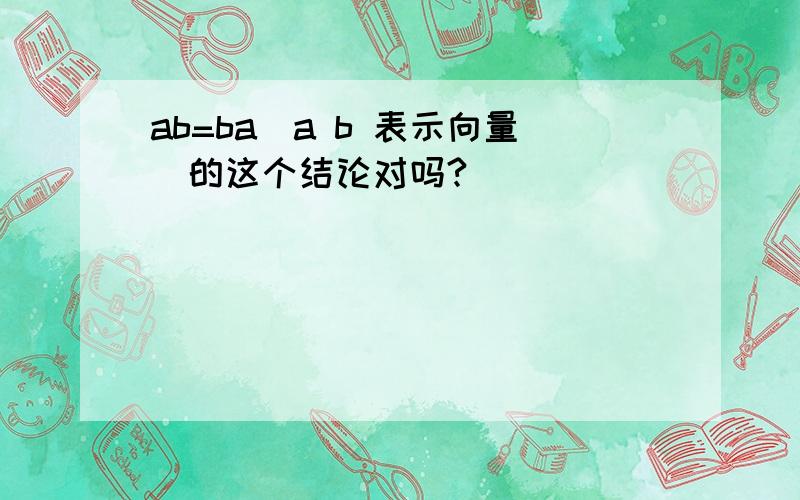 ab=ba(a b 表示向量）的这个结论对吗?