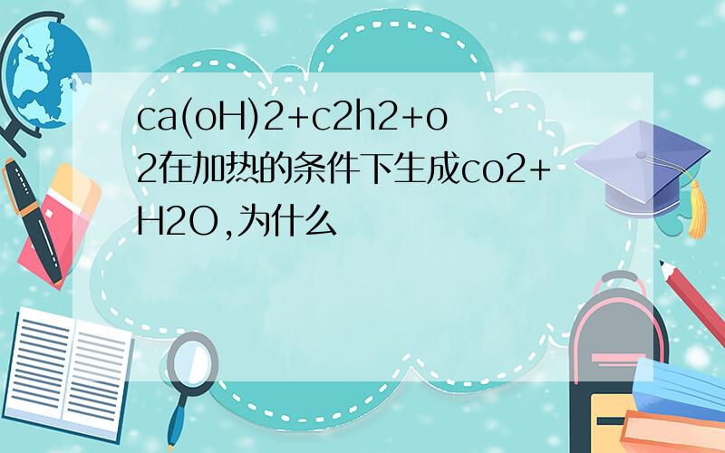 ca(oH)2+c2h2+o2在加热的条件下生成co2+H2O,为什么