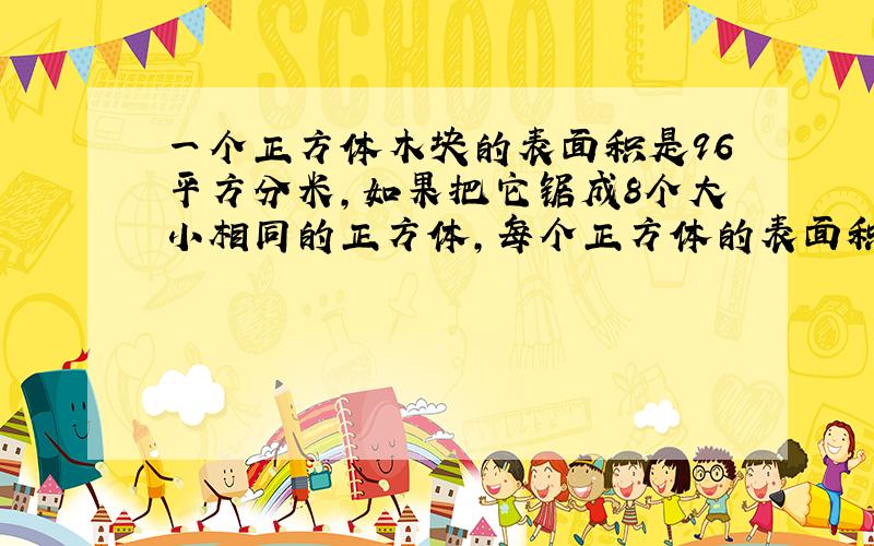 一个正方体木块的表面积是96平方分米,如果把它锯成8个大小相同的正方体,每个正方体的表面积和体积是多少