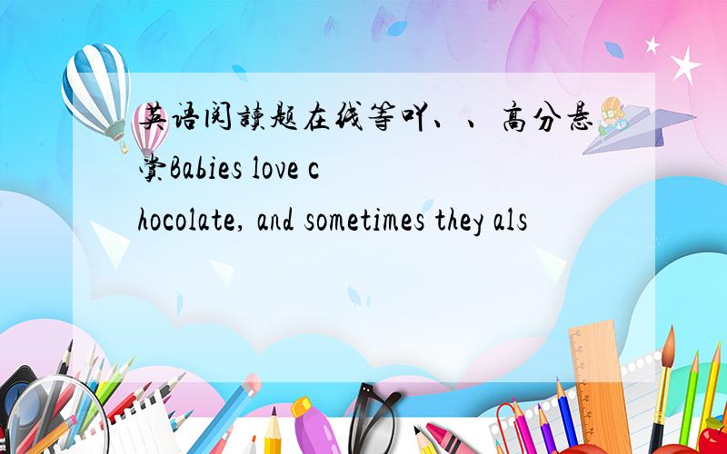 英语阅读题在线等吖、、高分悬赏Babies love chocolate, and sometimes they als