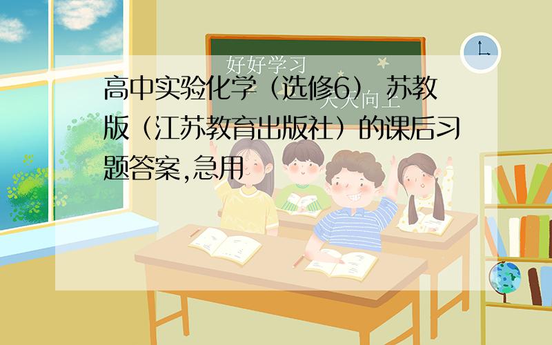 高中实验化学（选修6） 苏教版（江苏教育出版社）的课后习题答案,急用