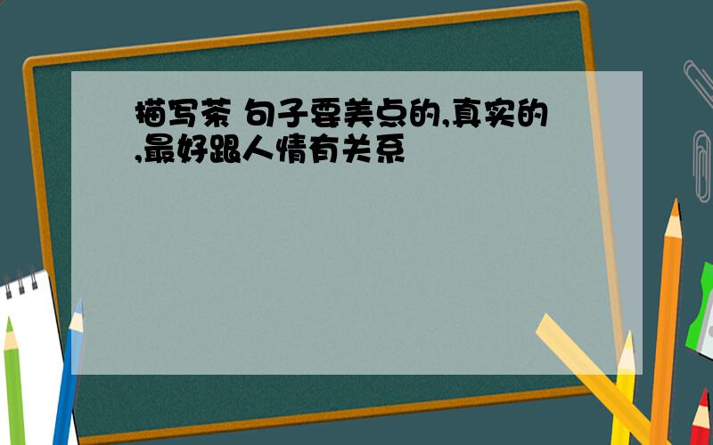 描写茶 句子要美点的,真实的,最好跟人情有关系