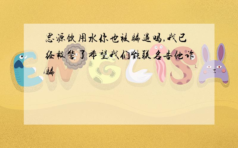 思源饮用水你也被骗过吗,我已经报警了希望我们能联名告他诈骗