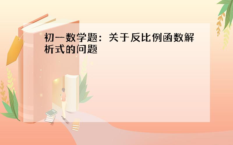 初一数学题：关于反比例函数解析式的问题