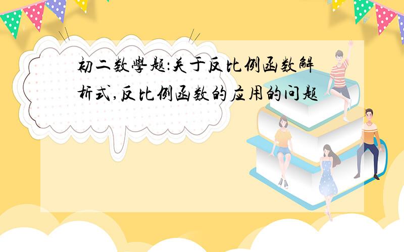 初二数学题：关于反比例函数解析式,反比例函数的应用的问题