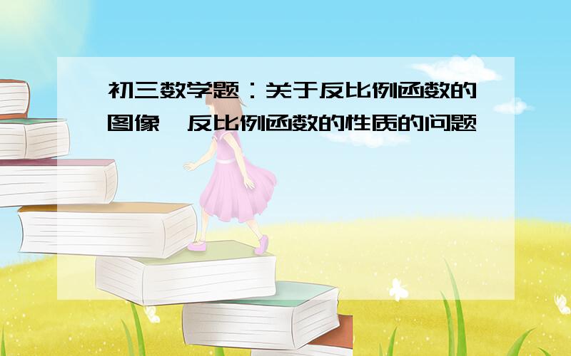 初三数学题：关于反比例函数的图像,反比例函数的性质的问题