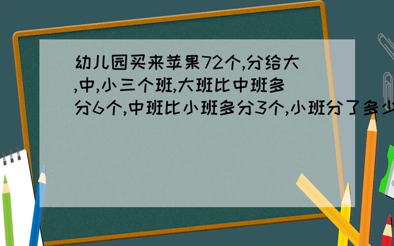 幼儿园买来苹果72个,分给大,中,小三个班,大班比中班多分6个,中班比小班多分3个,小班分了多少个