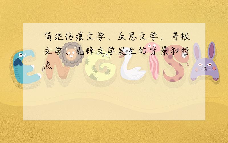 简述伤痕文学、反思文学、寻根文学、先锋文学发生的背景和特点