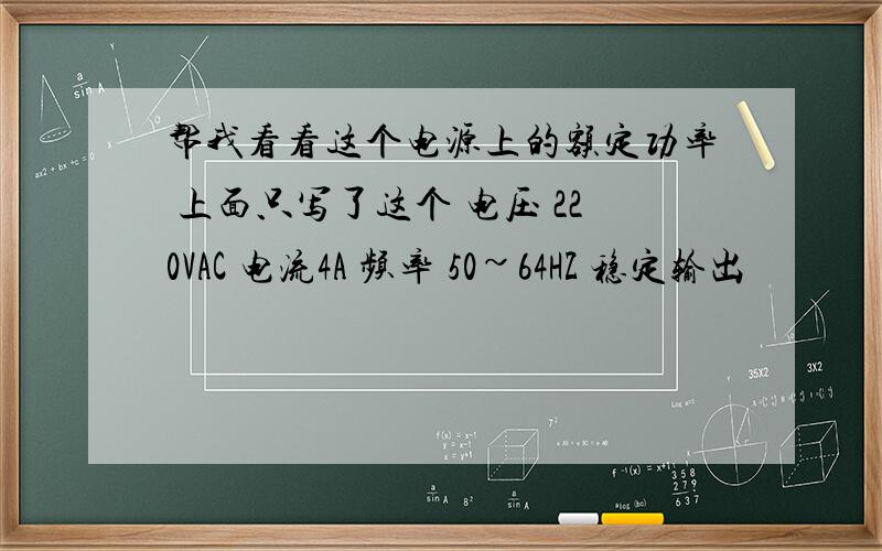 帮我看看这个电源上的额定功率 上面只写了这个 电压 220VAC 电流4A 频率 50~64HZ 稳定输出