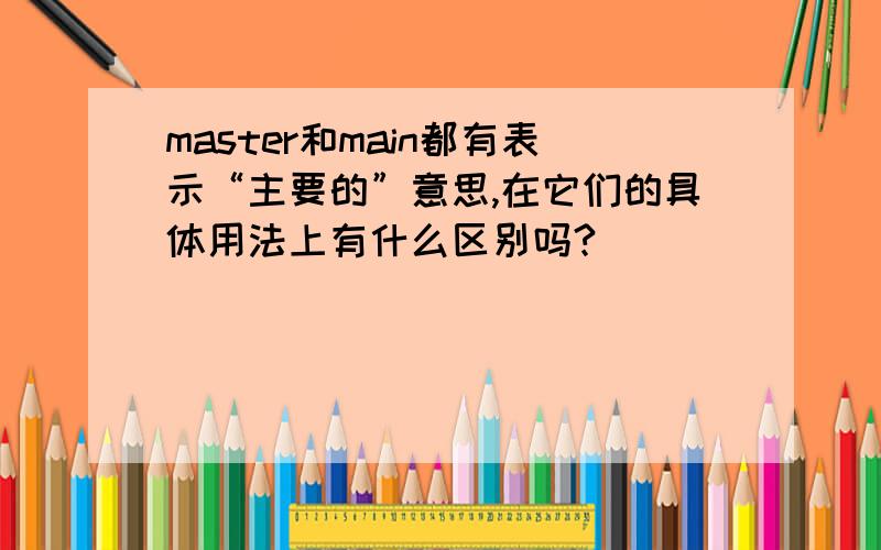 master和main都有表示“主要的”意思,在它们的具体用法上有什么区别吗?