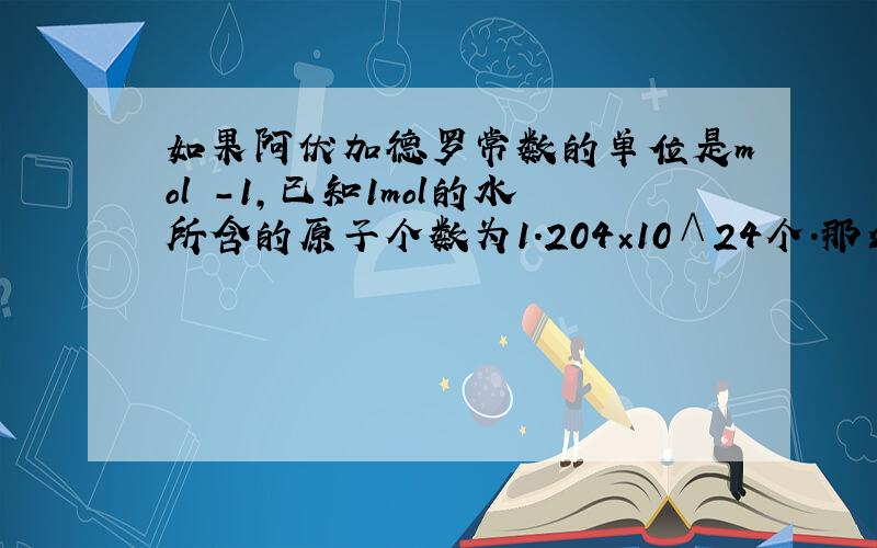 如果阿伏加德罗常数的单位是mol -1,已知1mol的水所含的原子个数为1.204×10∧24个.那么为什么说1mol水