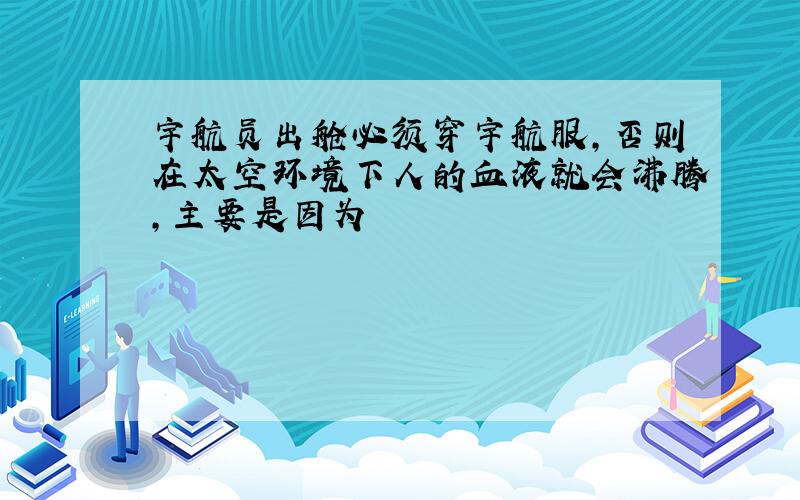 宇航员出舱必须穿宇航服,否则在太空环境下人的血液就会沸腾,主要是因为