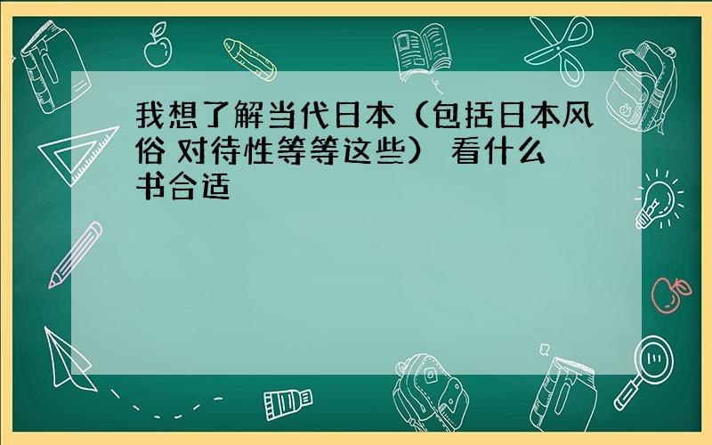 我想了解当代日本（包括日本风俗 对待性等等这些） 看什么书合适