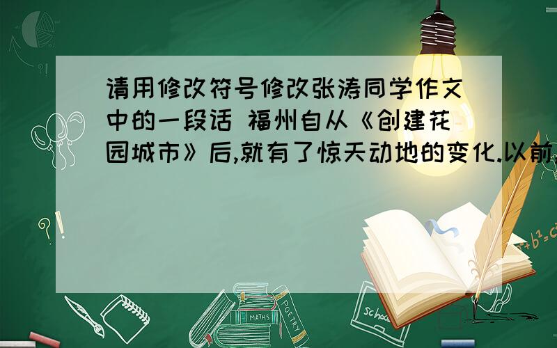 请用修改符号修改张涛同学作文中的一段话 福州自从《创建花园城市》后,就有了惊天动地的变化.以前,这里创建花园城市后,大变