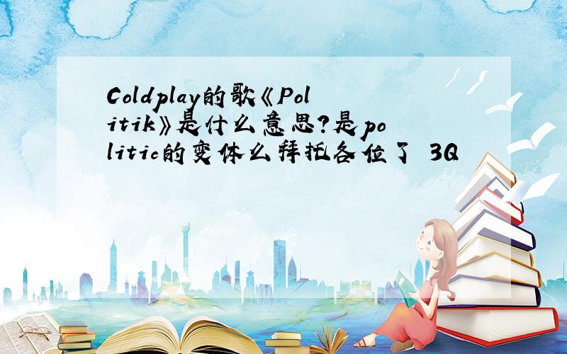 Coldplay的歌《Politik》是什么意思?是politic的变体么拜托各位了 3Q