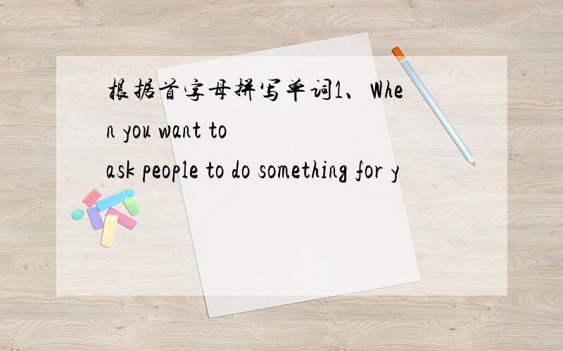 根据首字母拼写单词1、When you want to ask people to do something for y