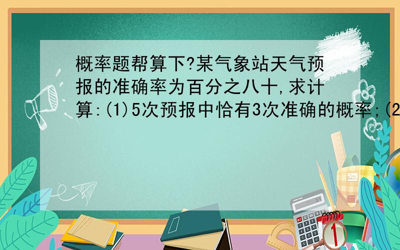 概率题帮算下?某气象站天气预报的准确率为百分之八十,求计算:(1)5次预报中恰有3次准确的概率;(2)5次预报中至少有2