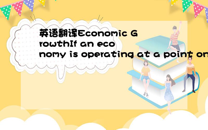 英语翻译Economic GrowthIf an economy is operating at a point on