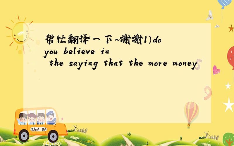 帮忙翻译一下~谢谢1）do you believe in the saying that the more money