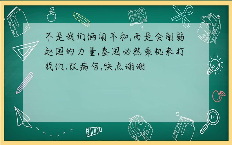 不是我们俩闹不和,而是会削弱赵国的力量,秦国必然乘机来打我们.改病句,快点谢谢