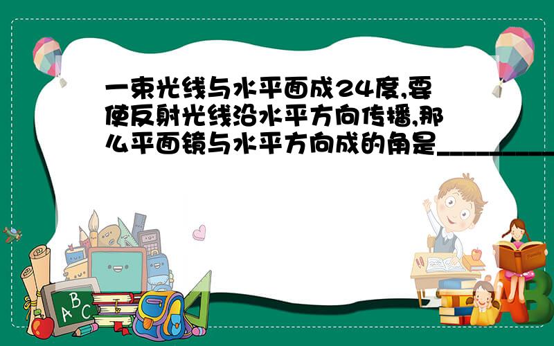 一束光线与水平面成24度,要使反射光线沿水平方向传播,那么平面镜与水平方向成的角是__________