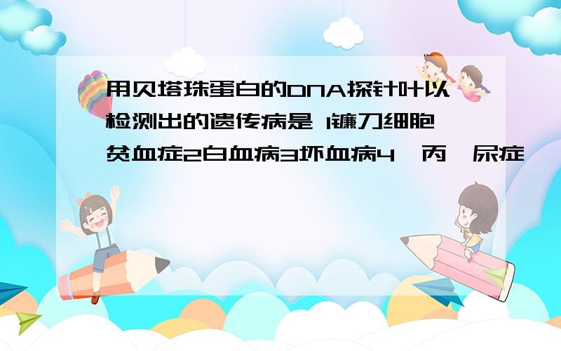 用贝塔珠蛋白的DNA探针叶以检测出的遗传病是 1镰刀细胞贫血症2白血病3坏血病4苯丙酮尿症