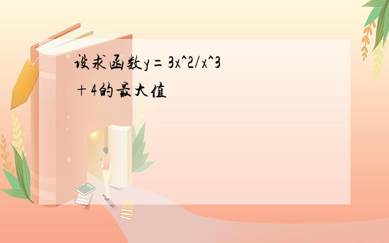 设求函数y=3x^2/x^3+4的最大值