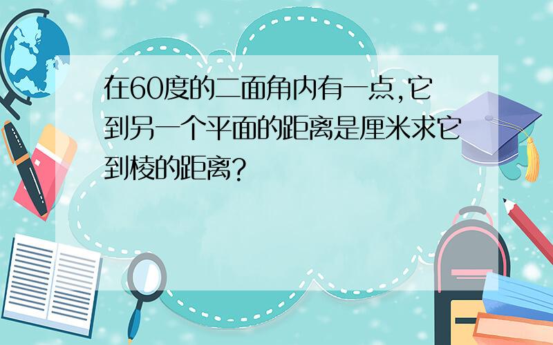 在60度的二面角内有一点,它到另一个平面的距离是厘米求它到棱的距离?