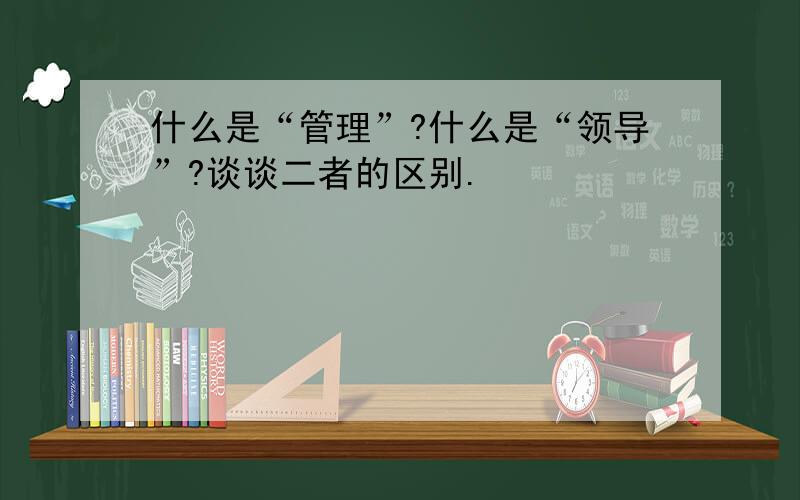 什么是“管理”?什么是“领导”?谈谈二者的区别.