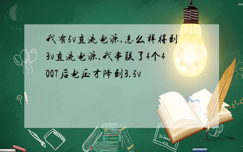 我有5v直流电源,怎么样得到3v直流电源,我串联了4个4007后电压才降到3.5v