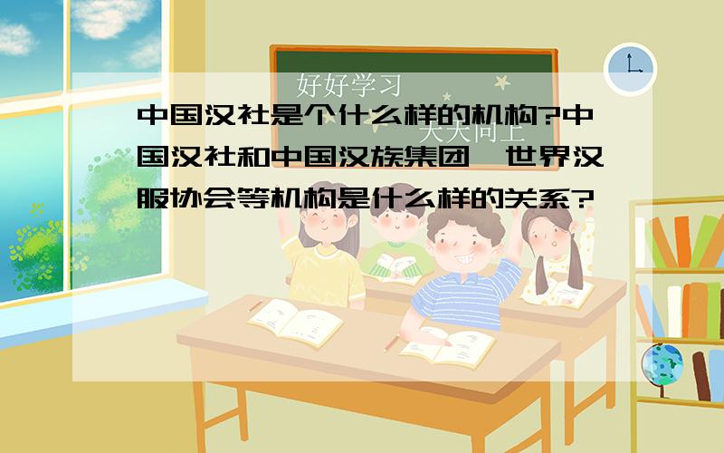 中国汉社是个什么样的机构?中国汉社和中国汉族集团、世界汉服协会等机构是什么样的关系?