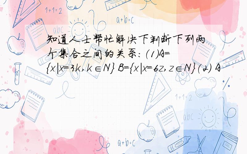 知道人士帮忙解决下判断下列两个集合之间的关系：（1）A={x|x=3k,k∈N} B={x|x=6z,z∈N}(2) A