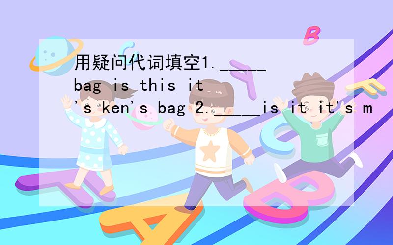 用疑问代词填空1._____bag is this it's ken's bag 2._____is it it's m