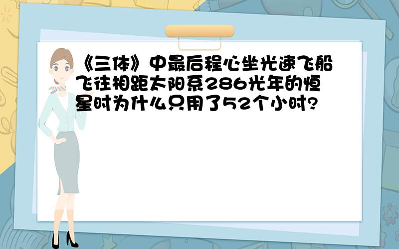 《三体》中最后程心坐光速飞船飞往相距太阳系286光年的恒星时为什么只用了52个小时?