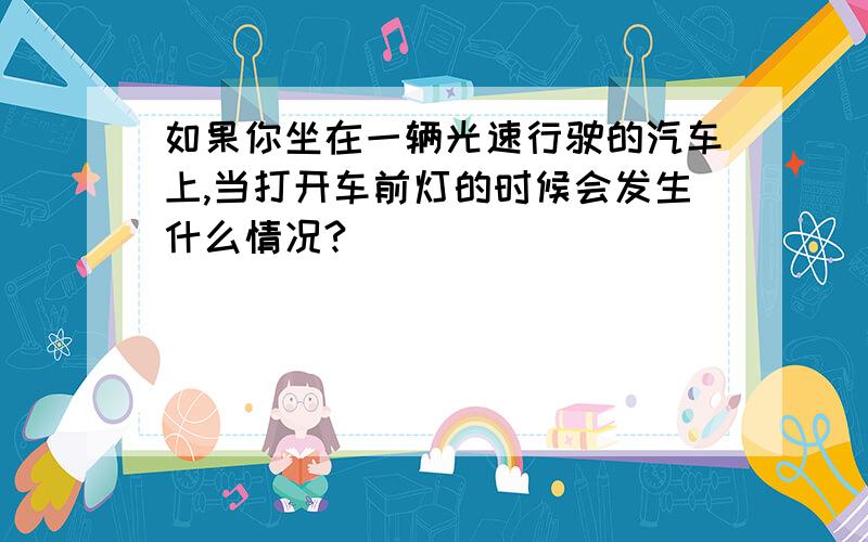 如果你坐在一辆光速行驶的汽车上,当打开车前灯的时候会发生什么情况?