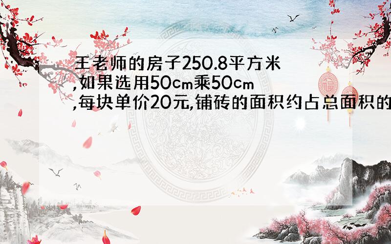 王老师的房子250.8平方米,如果选用50cm乘50cm,每块单价20元,铺砖的面积约占总面积的85/100,