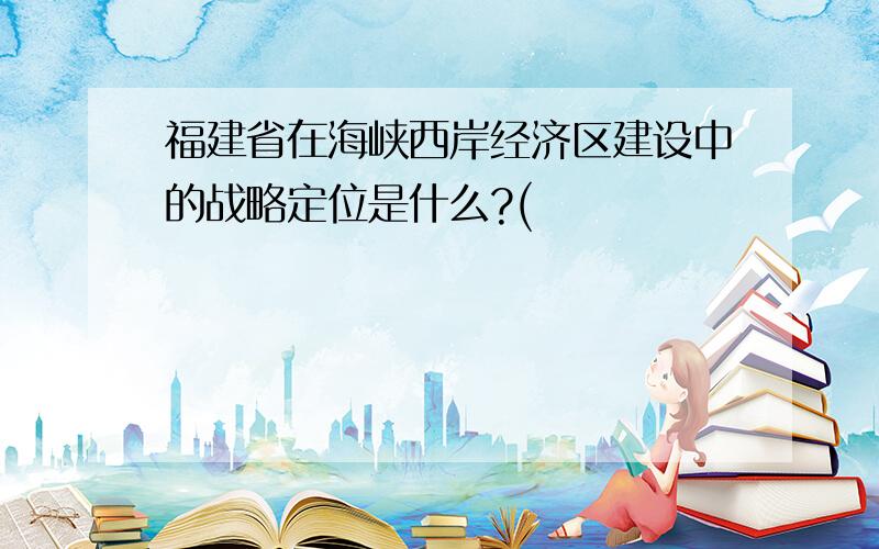 福建省在海峡西岸经济区建设中的战略定位是什么?(