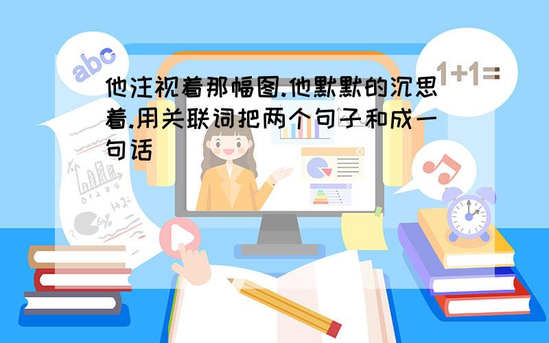 他注视着那幅图.他默默的沉思着.用关联词把两个句子和成一句话