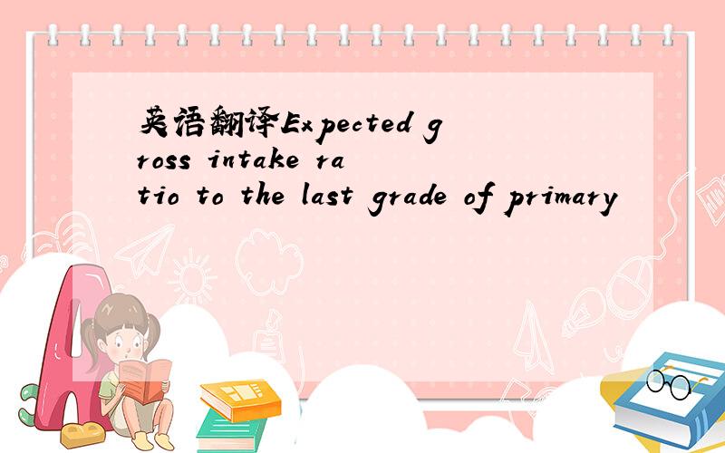 英语翻译Expected gross intake ratio to the last grade of primary