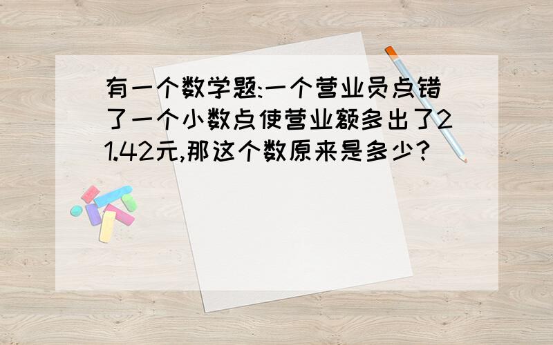 有一个数学题:一个营业员点错了一个小数点使营业额多出了21.42元,那这个数原来是多少?