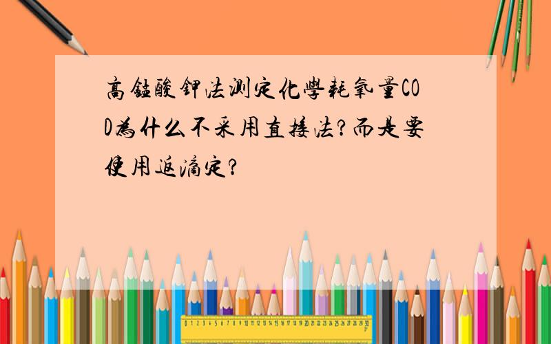 高锰酸钾法测定化学耗氧量COD为什么不采用直接法?而是要使用返滴定?