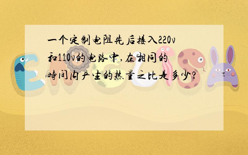 一个定制电阻先后接入220v和110v的电路中,在相同的时间内产生的热量之比是多少?